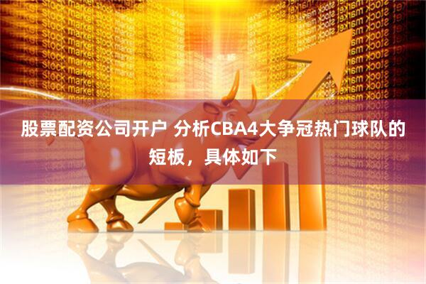 股票配资公司开户 分析CBA4大争冠热门球队的短板，具体如下